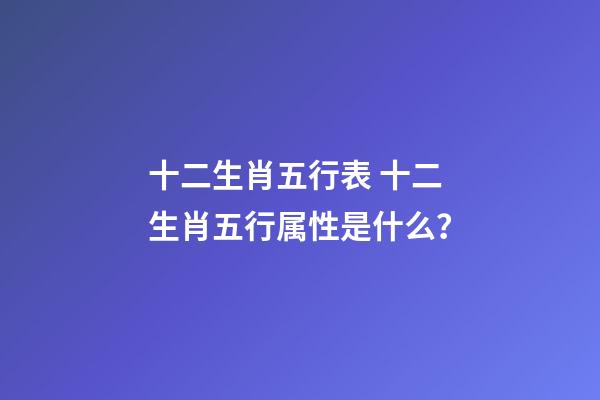 十二生肖五行表 十二生肖五行属性是什么？-第1张-观点-玄机派